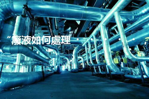 “廢液如何處理，綠色環(huán)保新篇章”